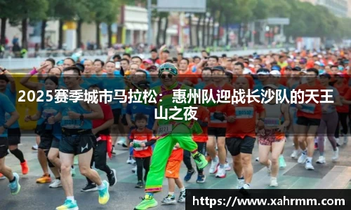 2025赛季城市马拉松：惠州队迎战长沙队的天王山之夜