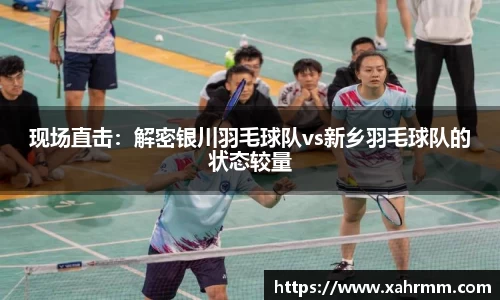 现场直击：解密银川羽毛球队vs新乡羽毛球队的状态较量