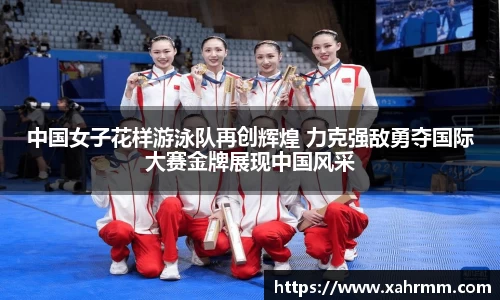 中国女子花样游泳队再创辉煌 力克强敌勇夺国际大赛金牌展现中国风采