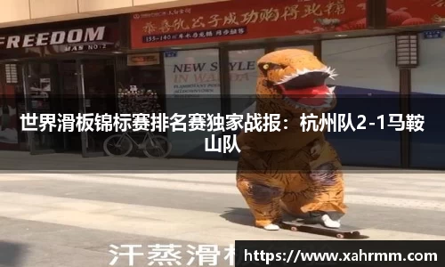 世界滑板锦标赛排名赛独家战报：杭州队2-1马鞍山队