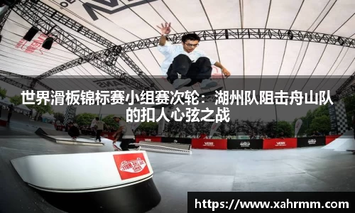 世界滑板锦标赛小组赛次轮：湖州队阻击舟山队的扣人心弦之战