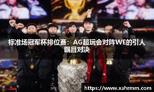 标准场冠军杯排位赛：AG超玩会对阵WE的引人瞩目对决